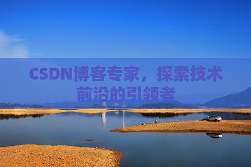 CSDN博客专家,探索技术前沿的引领者