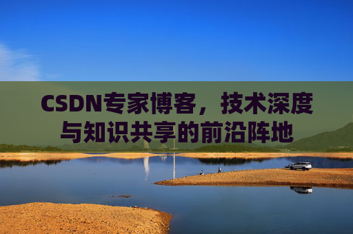 CSDN专家博客,技术深度与知识共享的前沿阵地 CSDN专家博客,技术深度与知识共享的前沿阵地